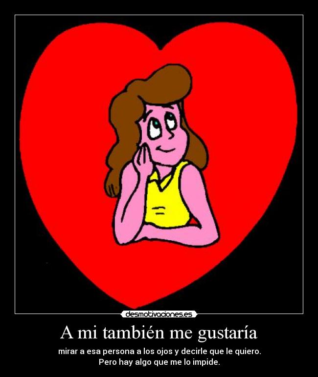 A mi también me gustaría - mirar a esa persona a los ojos y decirle que le quiero.
Pero hay algo que me lo impide.