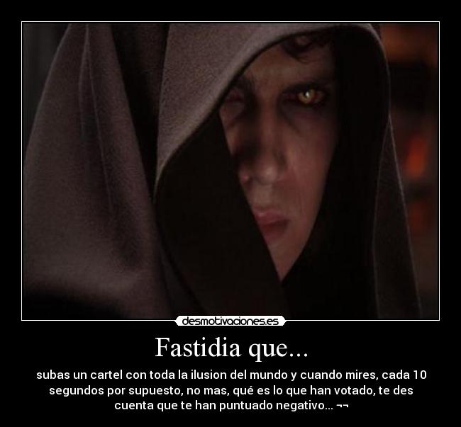 Fastidia que... - subas un cartel con toda la ilusion del mundo y cuando mires, cada 10
segundos por supuesto, no mas, qué es lo que han votado, te des
cuenta que te han puntuado negativo... ¬¬