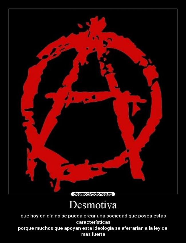 Desmotiva - que hoy en día no se pueda crear una sociedad que posea estas características
porque muchos que apoyan esta ideología se aferrarían a la ley del mas fuerte