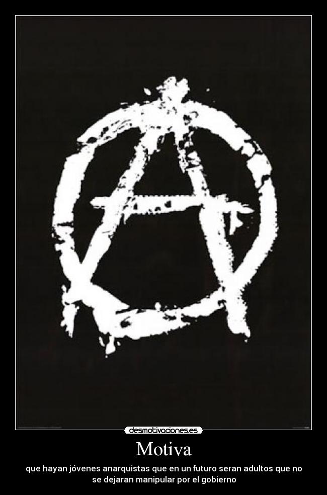Motiva - que hayan jóvenes anarquistas que en un futuro seran adultos que no
se dejaran manipular por el gobierno