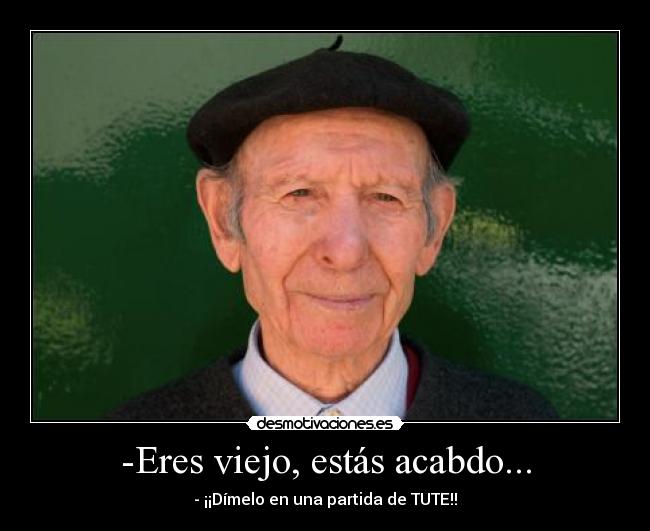 -Eres viejo, estás acabdo... - - ¡¡Dímelo en una partida de TUTE!!