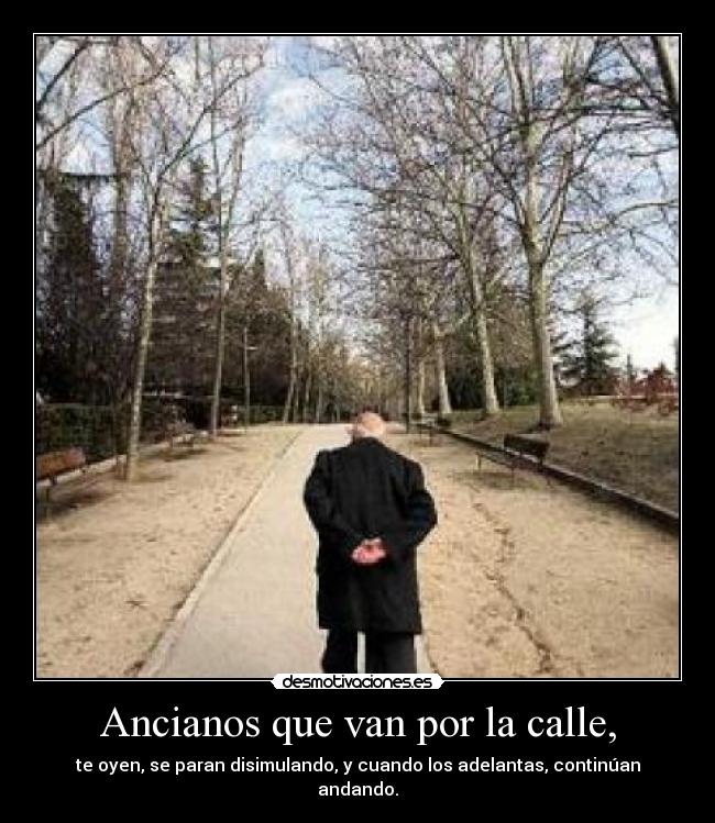 Ancianos que van por la calle, - te oyen, se paran disimulando, y cuando los adelantas, continúan andando.