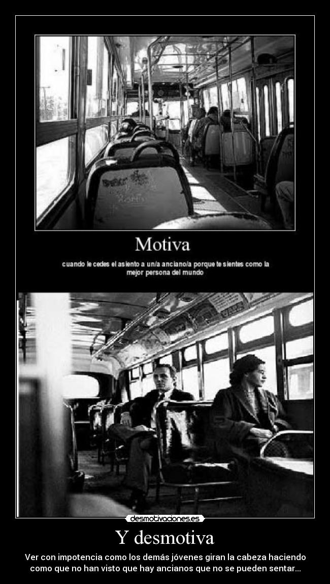 Y desmotiva - Ver con impotencia como los demás jóvenes giran la cabeza haciendo
como que no han visto que hay ancianos que no se pueden sentar...