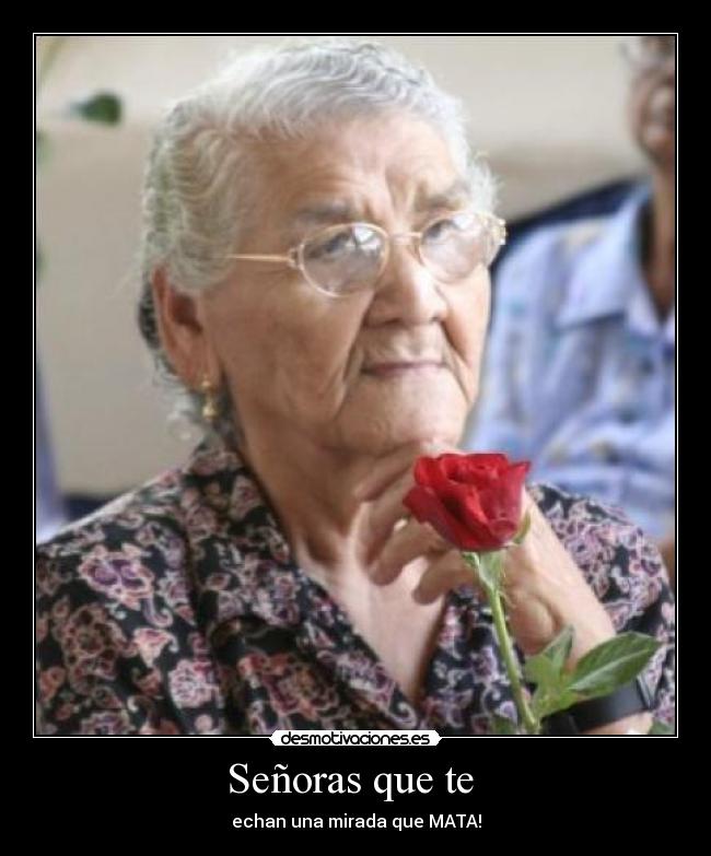 Señoras que te - echan una mirada que MATA!