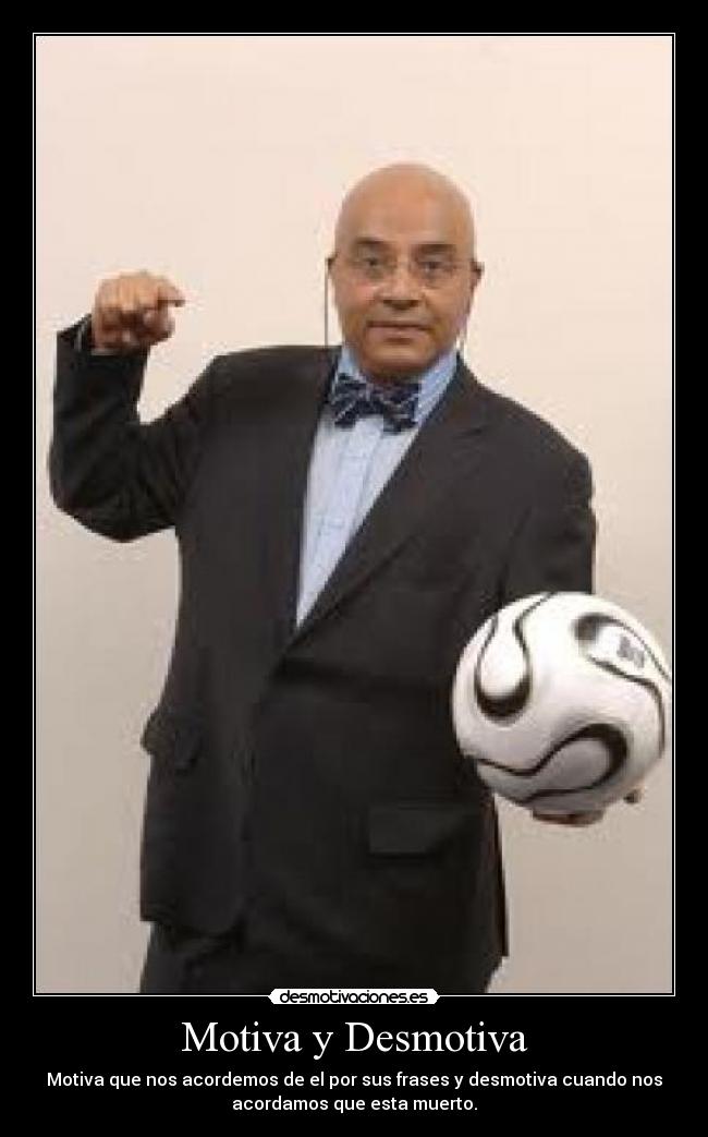 Motiva y Desmotiva - Motiva que nos acordemos de el por sus frases y desmotiva cuando nos
acordamos que esta muerto.