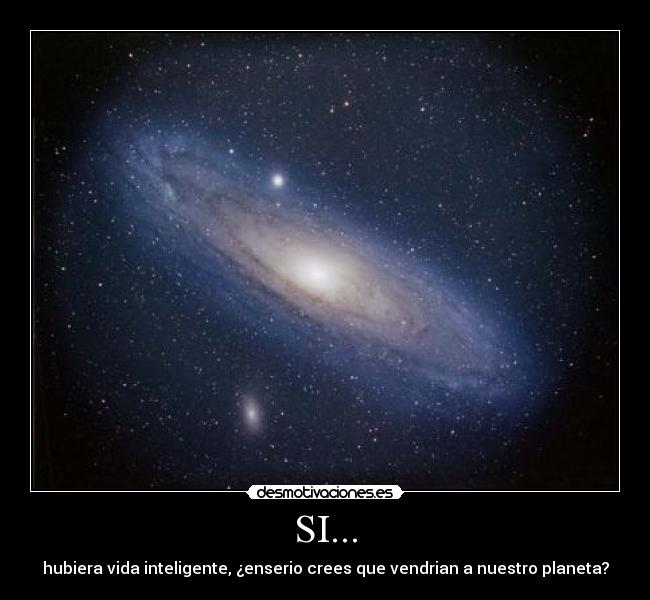 SI... - hubiera vida inteligente, ¿enserio crees que vendrian a nuestro planeta?