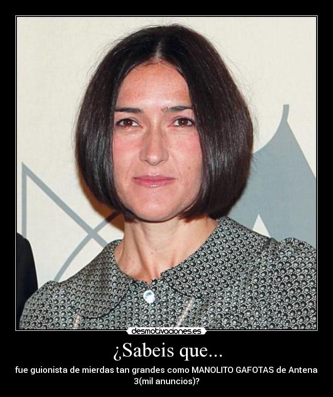 ¿Sabeis que... - fue guionista de mierdas tan grandes como MANOLITO GAFOTAS de Antena
3(mil anuncios)?