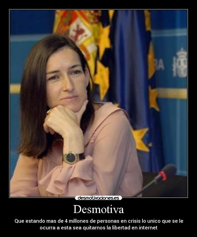 Desmotiva - Que estando mas de 4 millones de personas en crisis lo unico que se le
ocurra a esta sea quitarnos la libertad en internet
