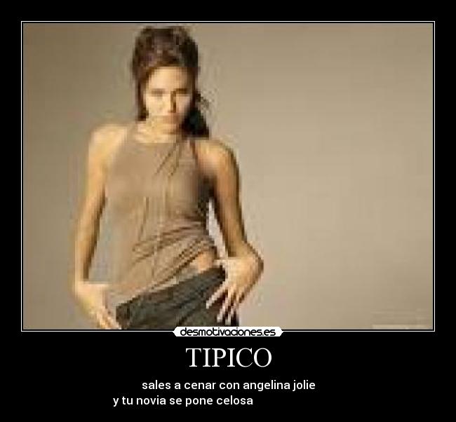 TIPICO - sales a cenar con angelina jolie
y tu novia se pone celosa                                