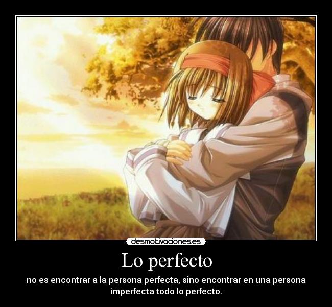 Lo perfecto - no es encontrar a la persona perfecta, sino encontrar en una persona
imperfecta todo lo perfecto.