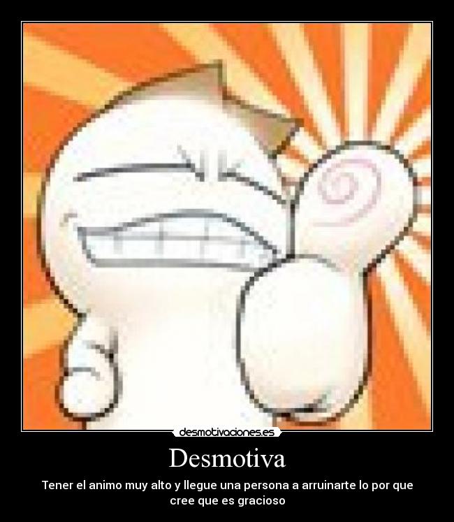 Desmotiva - Tener el animo muy alto y llegue una persona a arruinarte lo por que
cree que es gracioso
