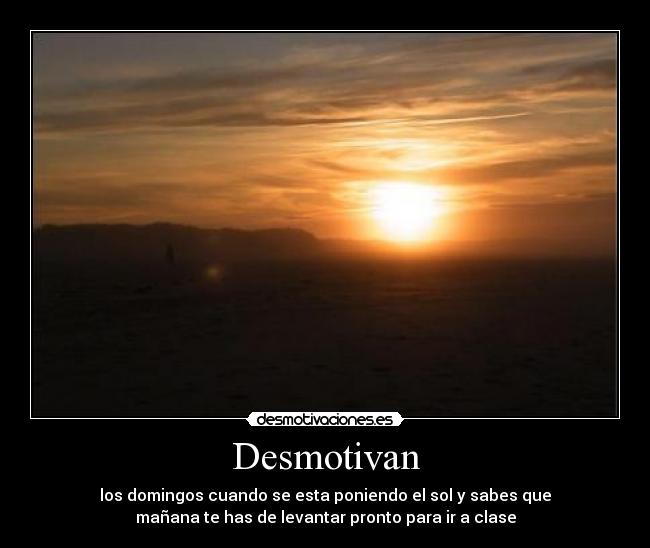 Desmotivan - los domingos cuando se esta poniendo el sol y sabes que
mañana te has de levantar pronto para ir a clase