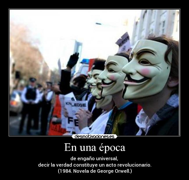 En una época - de engaño universal,
decir la verdad constituye un acto revolucionario.
(1984. Novela de George Orwell.)