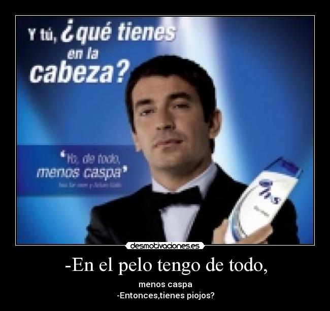 -En el pelo tengo de todo, - menos caspa
-Entonces,tienes piojos?