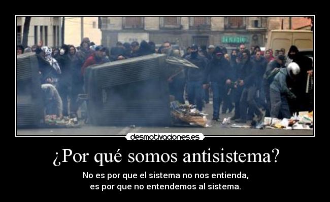 ¿Por qué somos antisistema? - No es por que el sistema no nos entienda,
es por que no entendemos al sistema.
