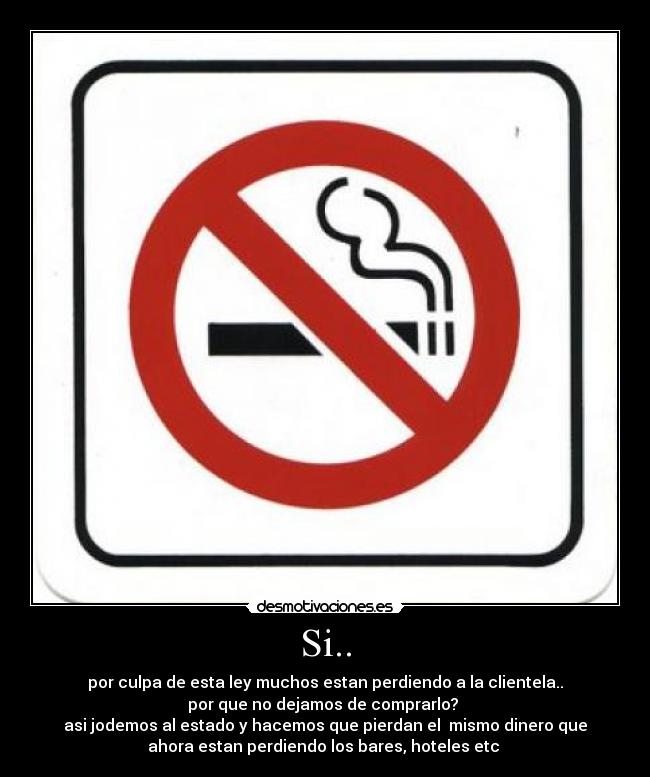 Si.. - por culpa de esta ley muchos estan perdiendo a la clientela..
por que no dejamos de comprarlo? 
asi jodemos al estado y hacemos que pierdan el  mismo dinero que
ahora estan perdiendo los bares, hoteles etc 