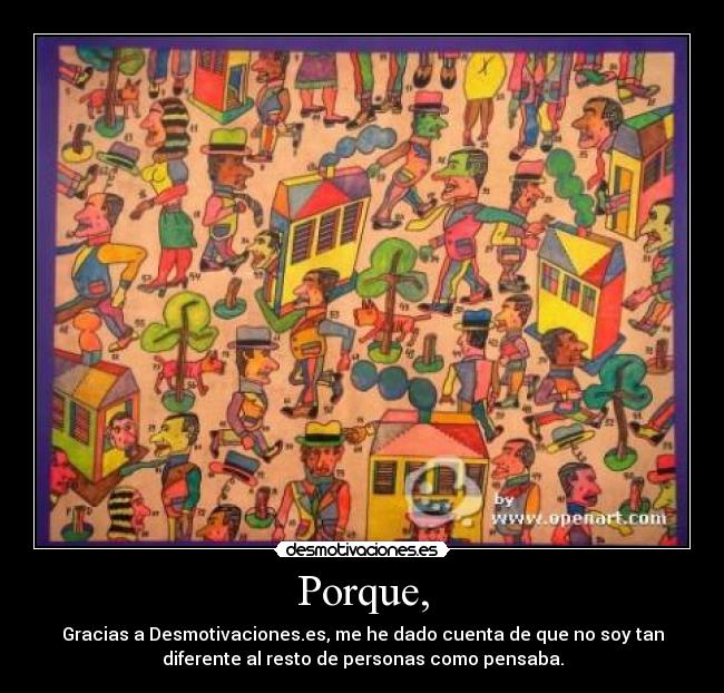 Porque, - Gracias a Desmotivaciones.es, me he dado cuenta de que no soy tan
diferente al resto de personas como pensaba.