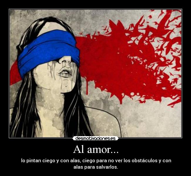 Al amor... -  lo pintan ciego y con alas, ciego para no ver los obstáculos y con
alas para salvarlos.