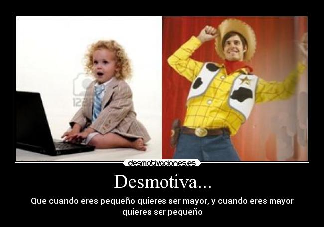 Desmotiva... - Que cuando eres pequeño quieres ser mayor, y cuando eres mayor
quieres ser pequeño