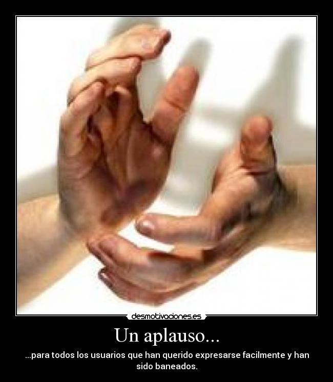 Un aplauso... - ...para todos los usuarios que han querido expresarse facilmente y han
sido baneados.