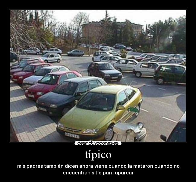 típico - mis padres también dicen ahora viene cuando la mataron cuando no
encuentran sitio para aparcar