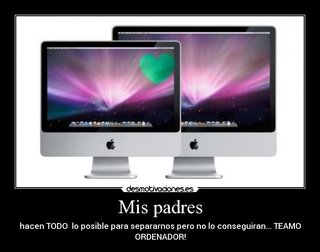 Mis padres - hacen TODO lo posible para separarnos pero no lo conseguiran... TEAMO
ORDENADOR!