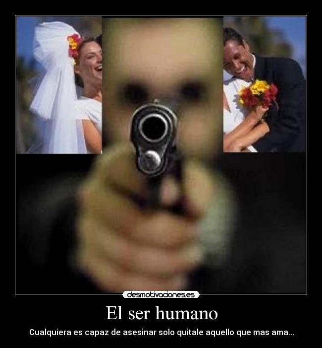 El ser humano - Cualquiera es capaz de asesinar solo quitale aquello que mas ama...