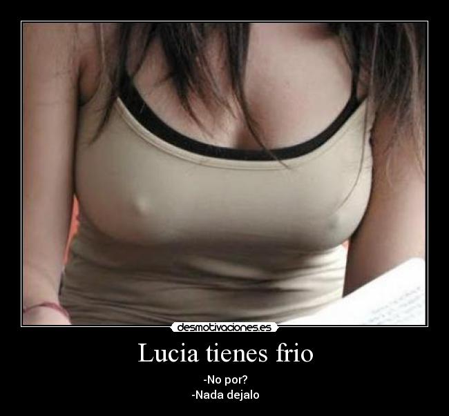 Lucia tienes frio - -No por?
-Nada dejalo