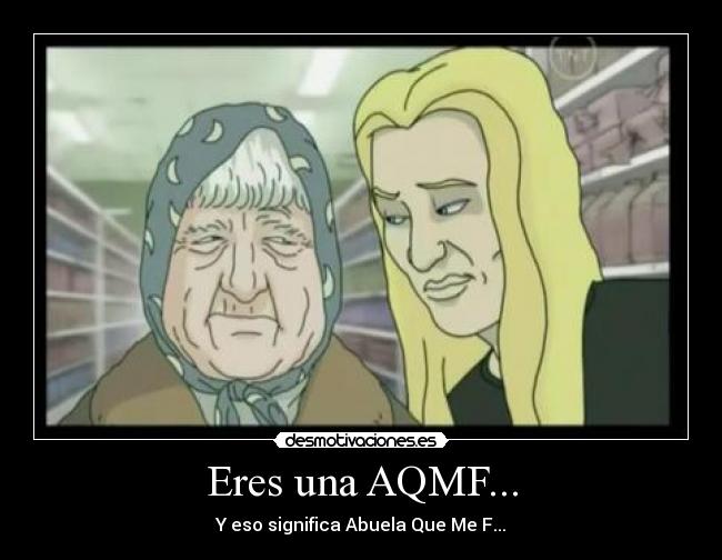 Eres una AQMF... - Y eso significa Abuela Que Me F...
