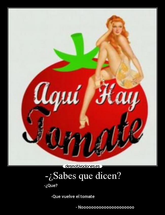 -¿Sabes que dicen? - -¿Que?                                                               
                                                                      
               -Que vuelve el tomate                                  
                                                                      
                                             - Nooooooooooooooooooooo 