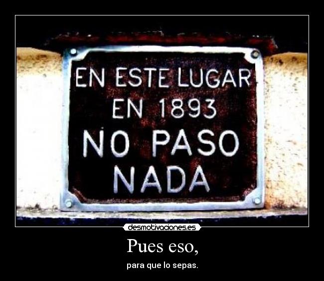 Pues eso, - para que lo sepas.