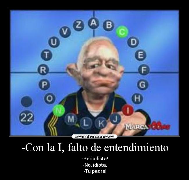 -Con la I, falto de entendimiento - -Periodista!
-No, idiota.
-Tu padre!