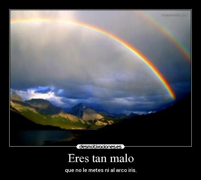 Eres tan malo - que no le metes ni al arco iris.