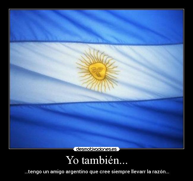 Yo también... - ...tengo un amigo argentino que cree siempre llevarr la razón...