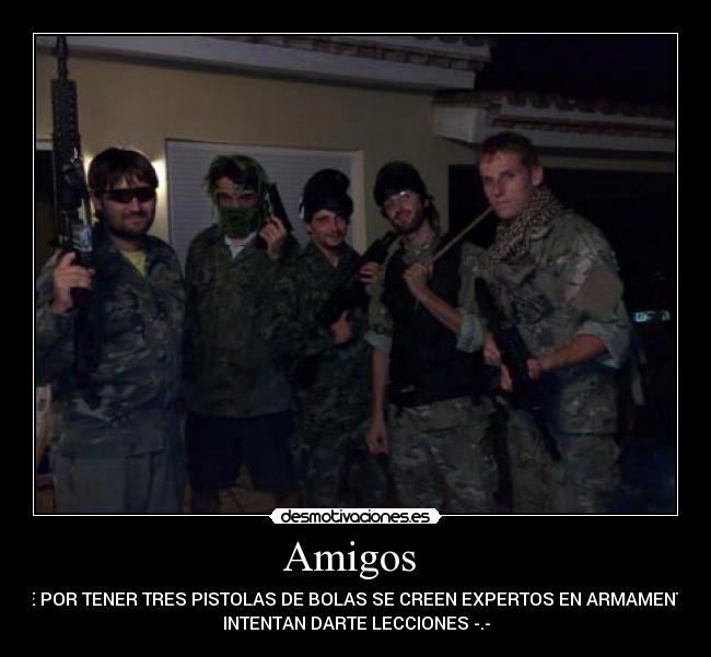 Amigos - QUE POR TENER TRES PISTOLAS DE BOLAS SE CREEN EXPERTOS EN ARMAMENTO E
INTENTAN DARTE LECCIONES -.-