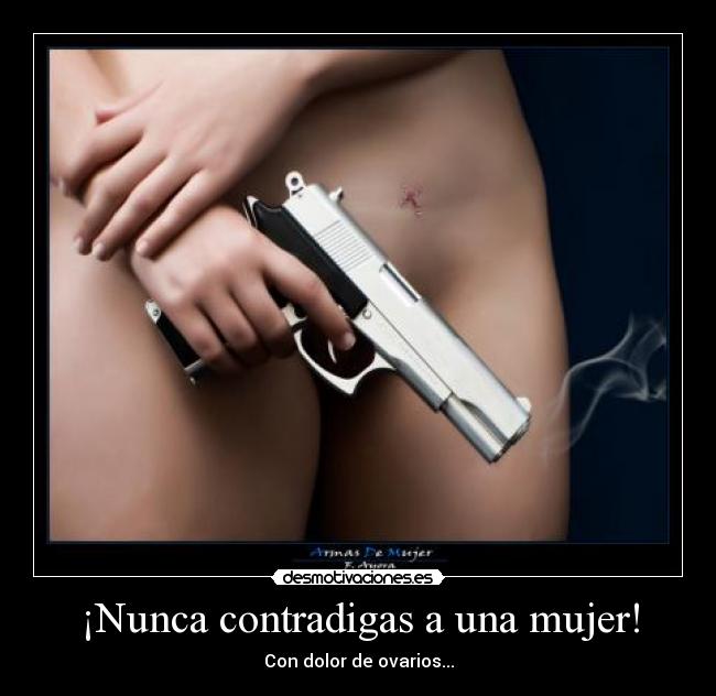 ¡Nunca contradigas a una mujer! - Con dolor de ovarios...