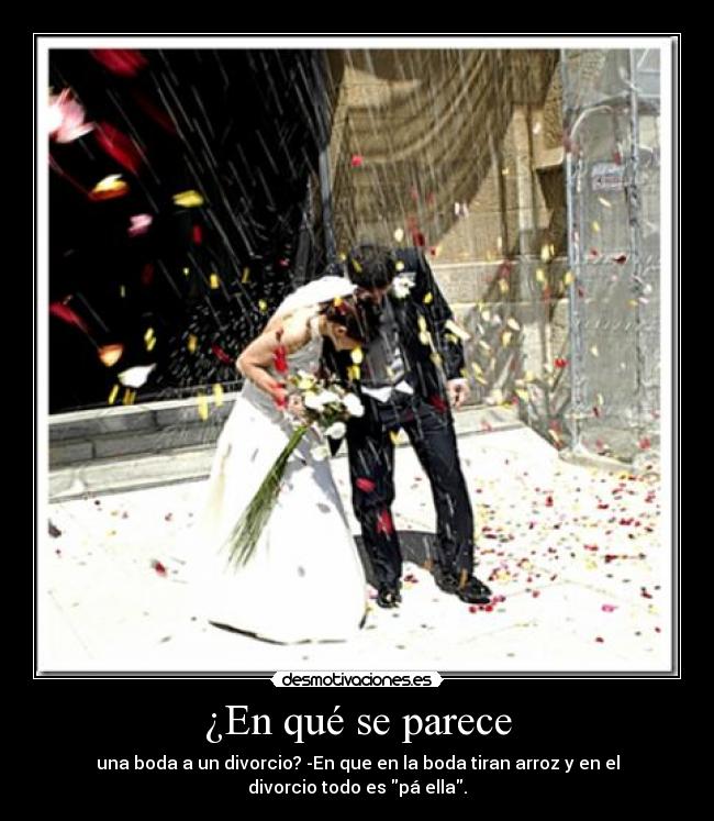 ¿En qué se parece - una boda a un divorcio? -En que en la boda tiran arroz y en el
divorcio todo es pá ella.