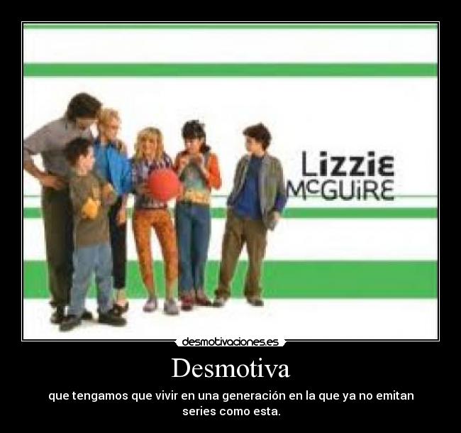 Desmotiva - que tengamos que vivir en una generación en la que ya no emitan series como esta.