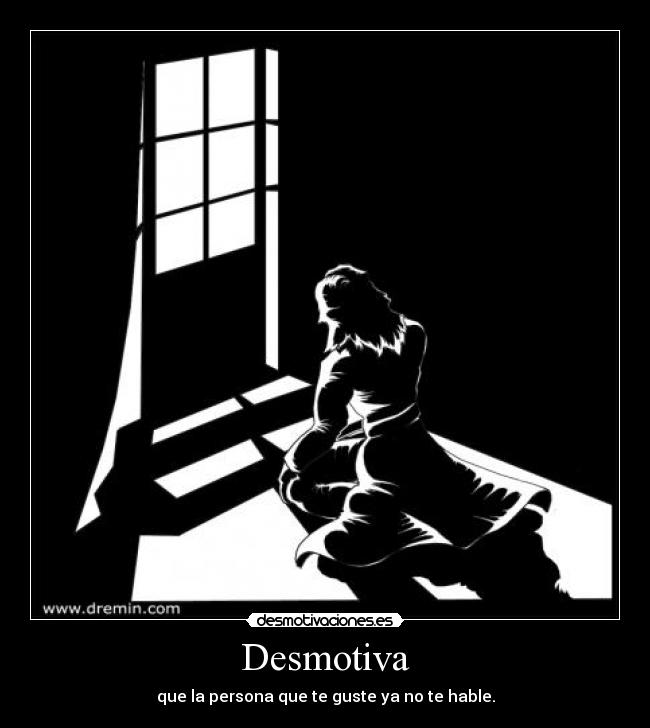 Desmotiva - que la persona que te guste ya no te hable.