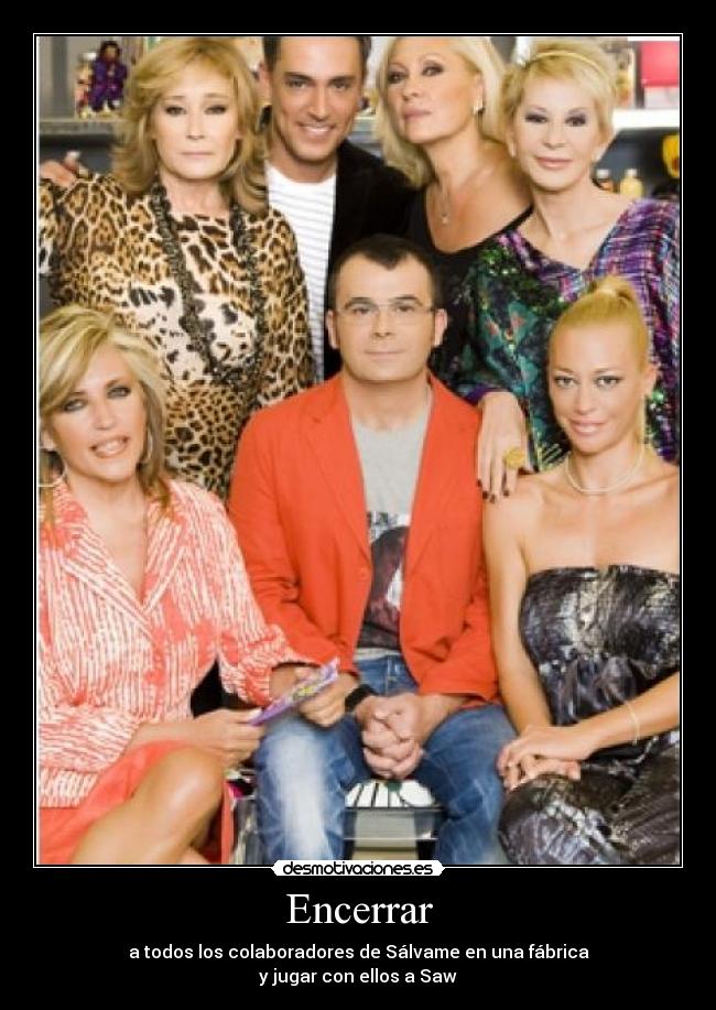 Encerrar - a todos los colaboradores de Sálvame en una fábrica
y jugar con ellos a Saw