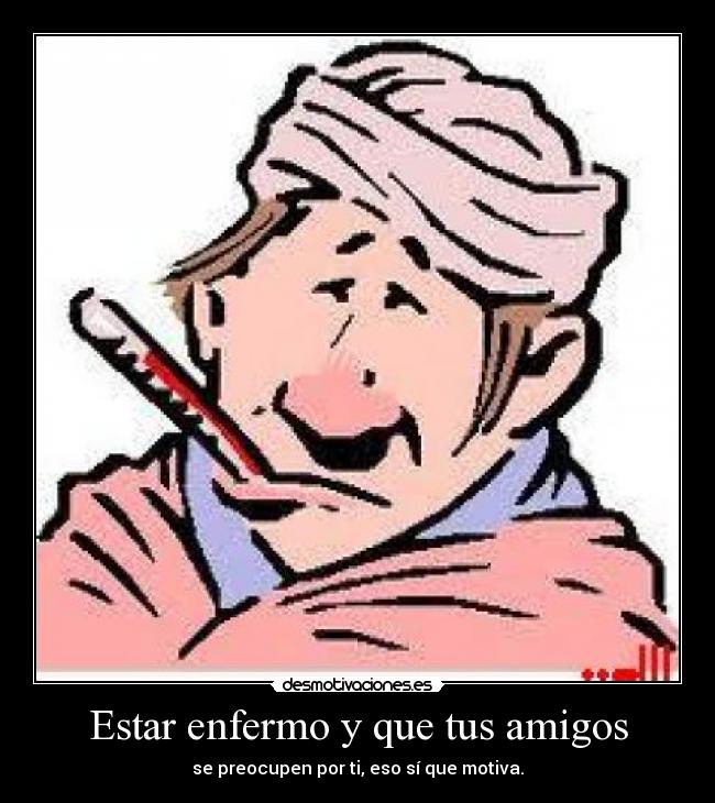 Estar enfermo y que tus amigos - se preocupen por ti, eso sí que motiva.