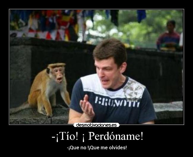 -¡Tío! ¡ Perdóname! - -¡Que no !¡Que me olvides!
