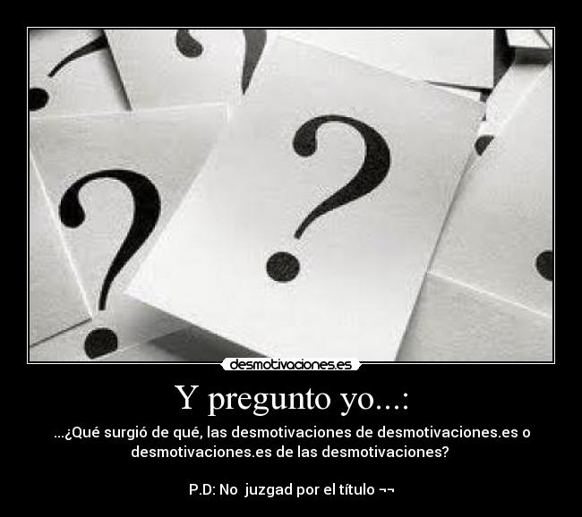 Y pregunto yo...: - ...¿Qué surgió de qué, las desmotivaciones de desmotivaciones.es o
desmotivaciones.es de las desmotivaciones?
P.D: No juzgad por el título ¬¬