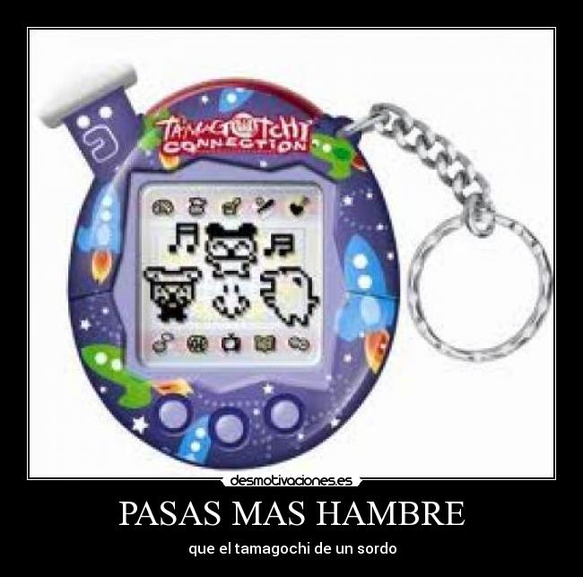 PASAS MAS HAMBRE - que el tamagochi de un sordo