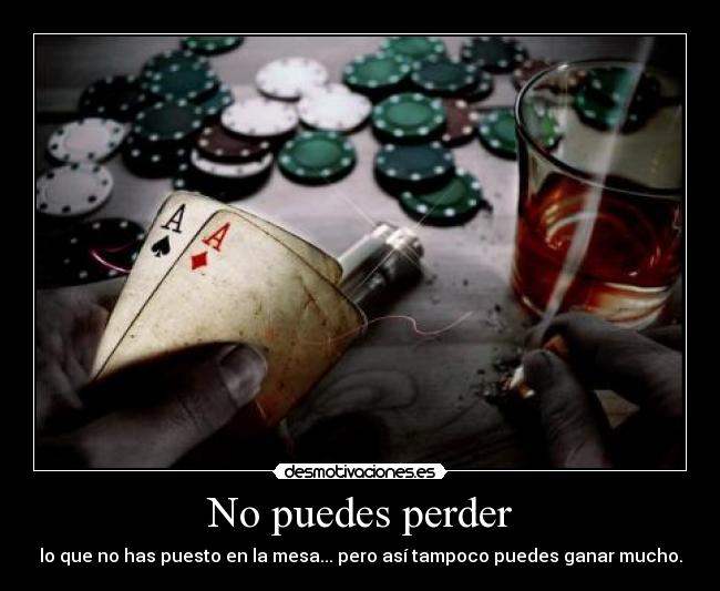 No puedes perder - lo que no has puesto en la mesa... pero así tampoco puedes ganar mucho.