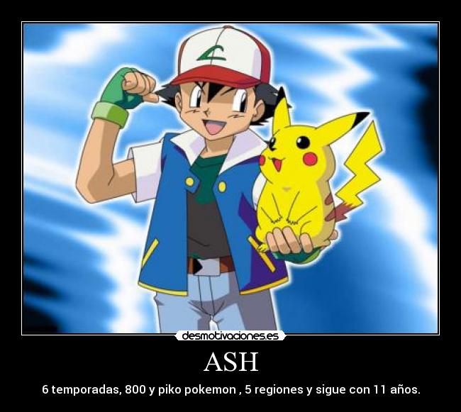 ASH - 6 temporadas, 800 y piko pokemon , 5 regiones y sigue con 11 años.