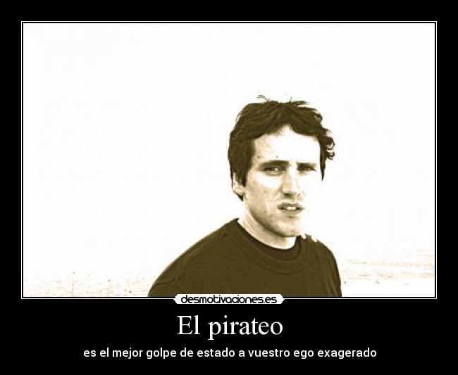 El pirateo - es el mejor golpe de estado a vuestro ego exagerado