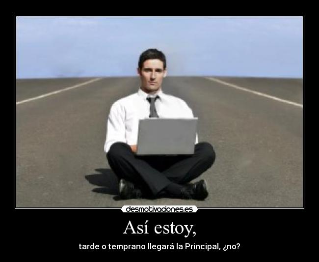 Así estoy, - tarde o temprano llegará la Principal, ¿no?