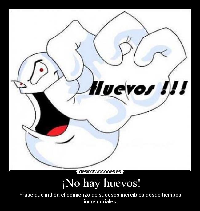 ¡No hay huevos! - Frase que indica el comienzo de sucesos increíbles desde tiempos inmemoriales.