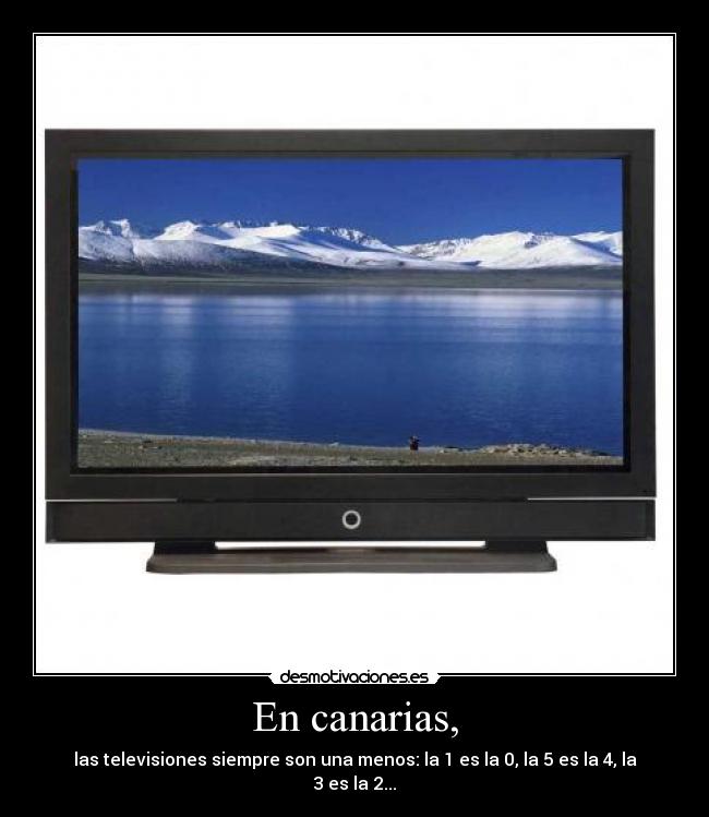 En canarias, - las televisiones siempre son una menos: la 1 es la 0, la 5 es la 4, la 3 es la 2...
